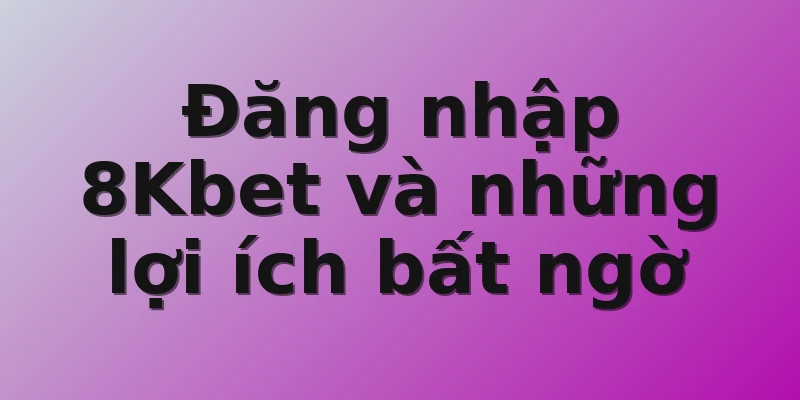 Đăng nhập 8Kbet và những lợi ích bất ngờ