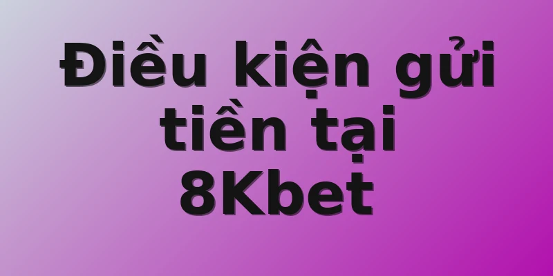 Điều kiện gửi tiền tại 8Kbet