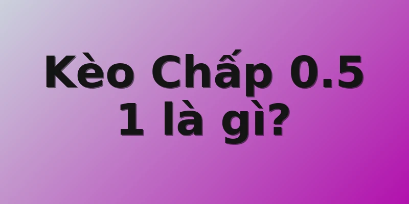 Kèo Chấp 0.5 1 là gì? 