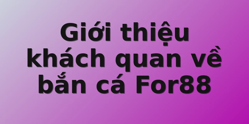 Giới thiệu khách quan về bắn cá For88
