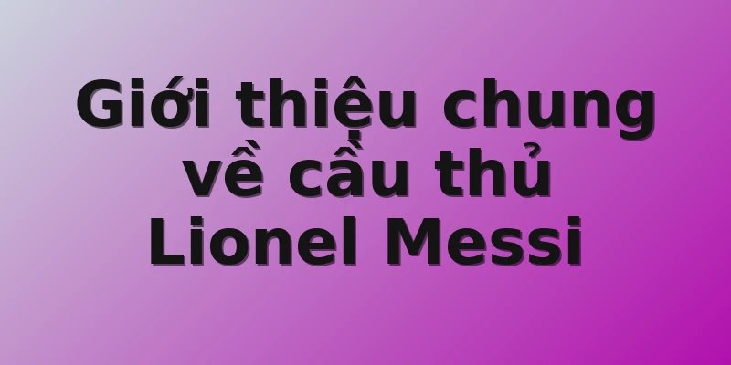 Giới thiệu chung về cầu thủ Lionel Messi