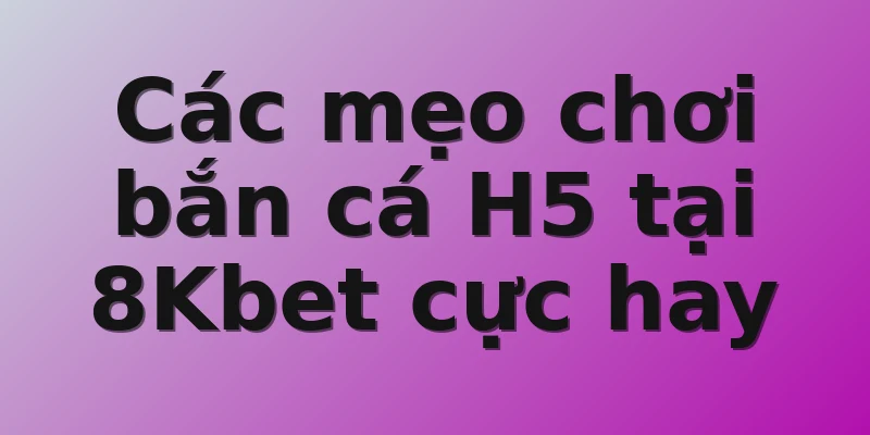 Các mẹo chơi bắn cá H5 tại 8Kbet cực hay