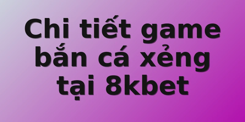 Chi tiết game bắn cá xẻng tại 8kbet