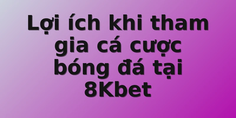 Lợi ích khi tham gia cá cược bóng đá tại 8Kbet