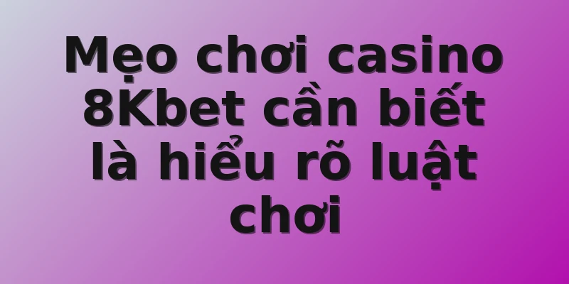 Mẹo chơi casino 8Kbet cần biết là hiểu rõ luật chơi