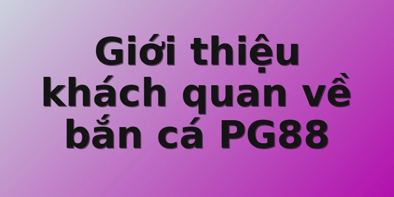 Giới thiệu khách quan về bắn cá PG88