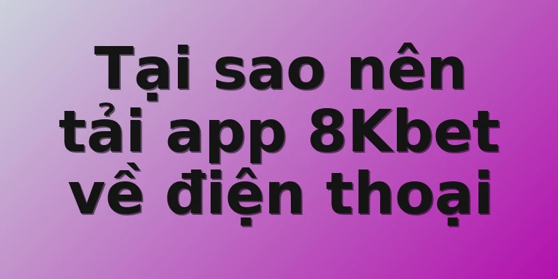 Tại sao nên tải app 8Kbet về điện thoại 