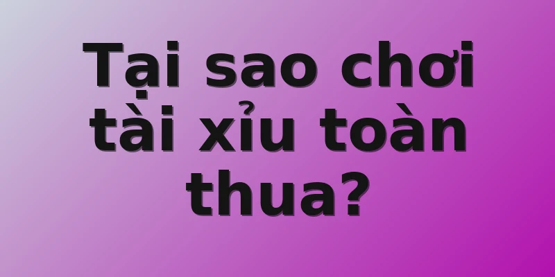 Tại sao chơi tài xỉu toàn thua?