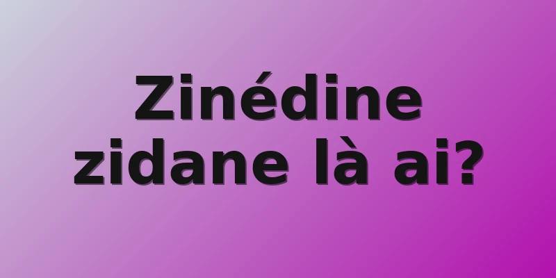 Zinédine zidane là ai?