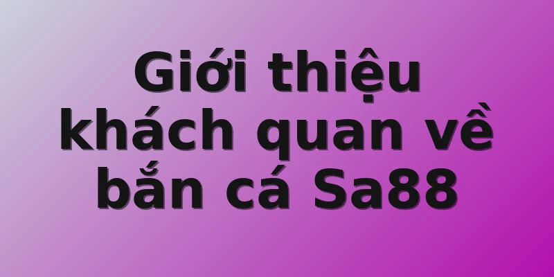 Giới thiệu khách quan về bắn cá Sa88