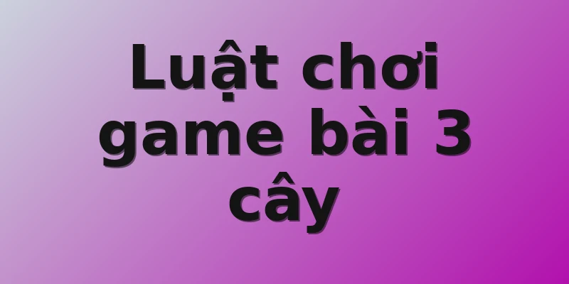 Luật chơi game bài 3 cây