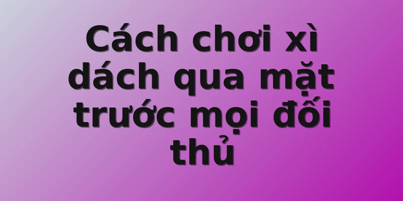 Cách chơi xì dách qua mặt trước mọi đối thủ