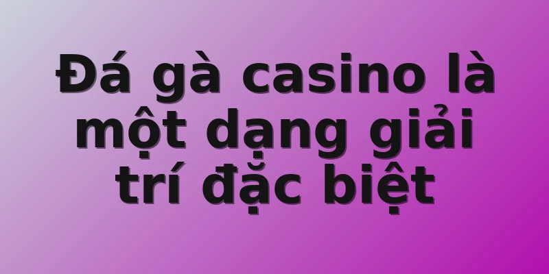 Đá gà casino là một dạng giải trí đặc biệt