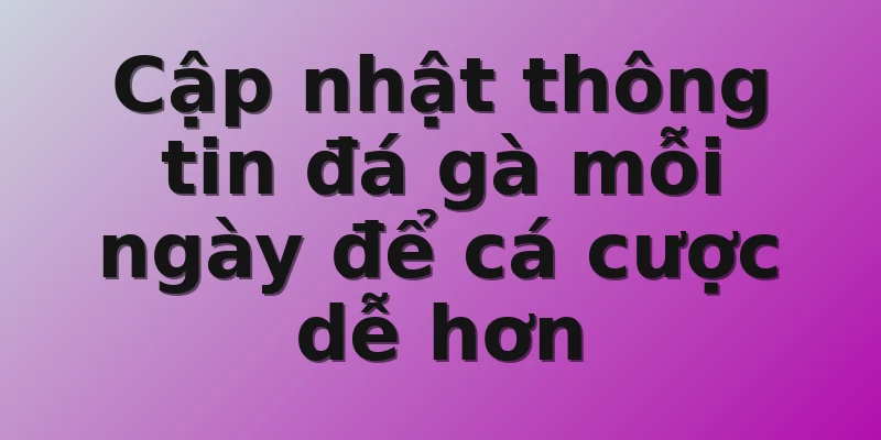 Cập nhật thông tin đá gà mỗi ngày để cá cược dễ hơn