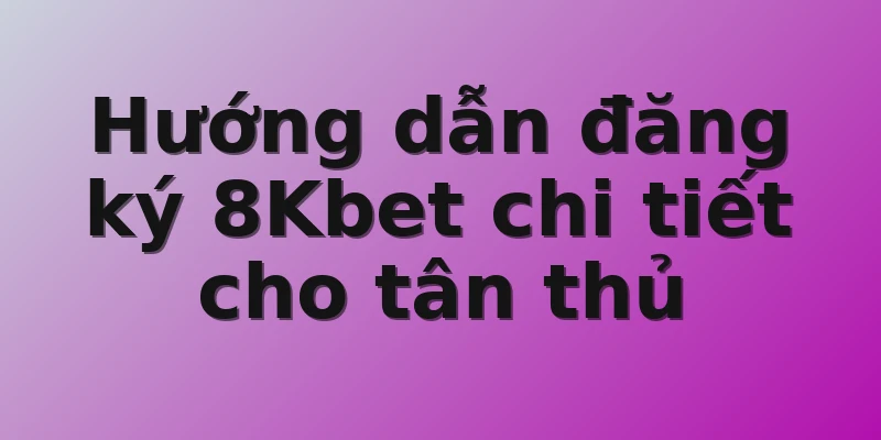 Hướng dẫn đăng ký 8Kbet chi tiết cho tân thủ 