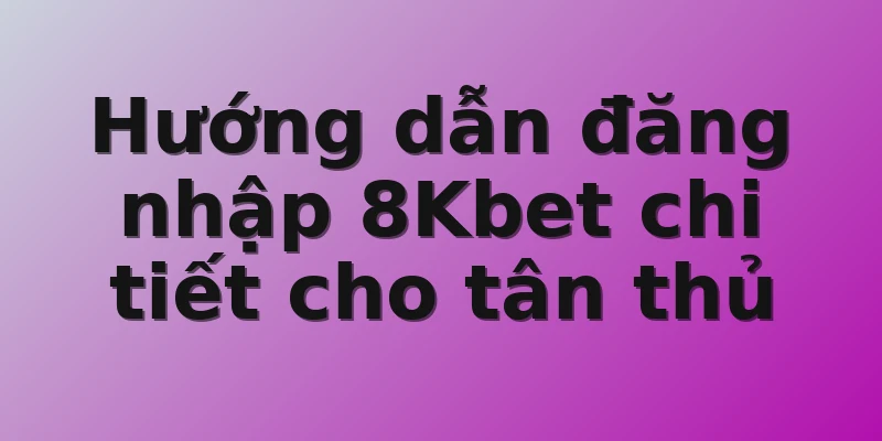 Hướng dẫn đăng nhập 8Kbet chi tiết cho tân thủ
