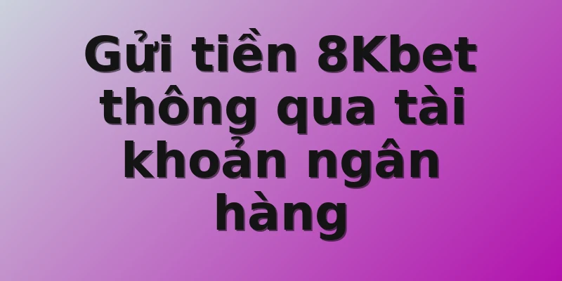 Gửi tiền 8Kbet thông qua tài khoản ngân hàng