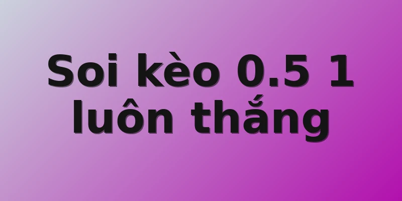 Soi kèo 0.5 1 luôn thắng