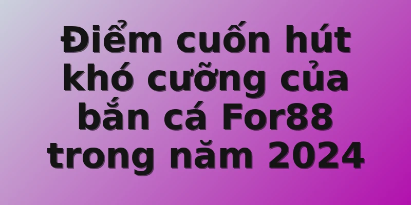 Điểm cuốn hút khó cưỡng của bắn cá For88 trong năm 2024