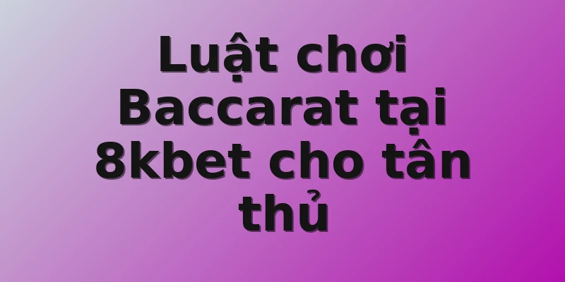 Luật chơi Baccarat tại 8kbet cho tân thủ 