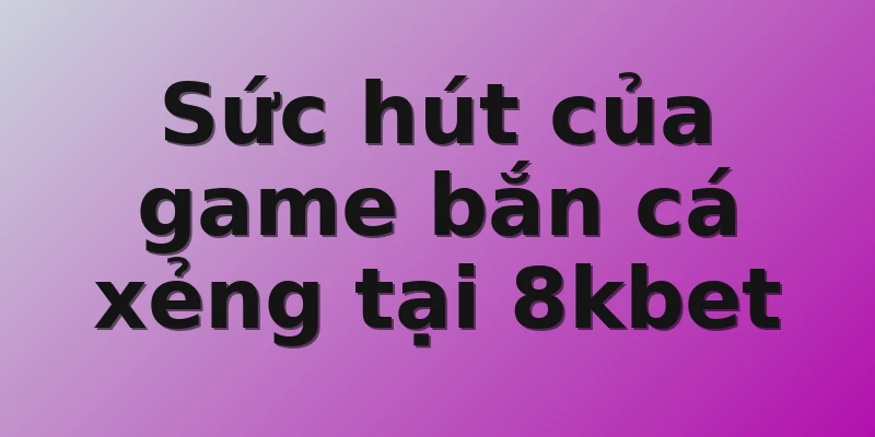 Sức hút của game bắn cá xẻng tại 8kbet