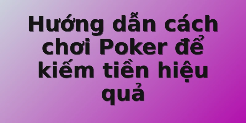 Hướng dẫn cách chơi Poker để kiếm tiền hiệu quả 
