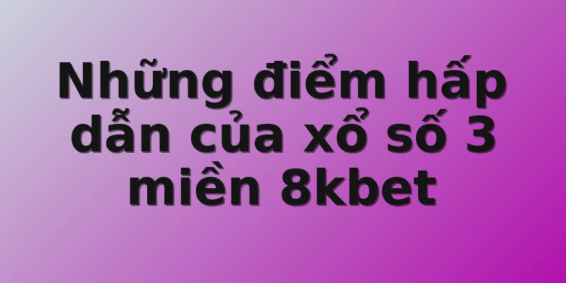 Những điểm hấp dẫn của xổ số 3 miền 8kbet