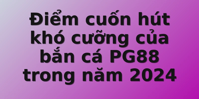 Điểm cuốn hút khó cưỡng của bắn cá PG88 trong năm 2024