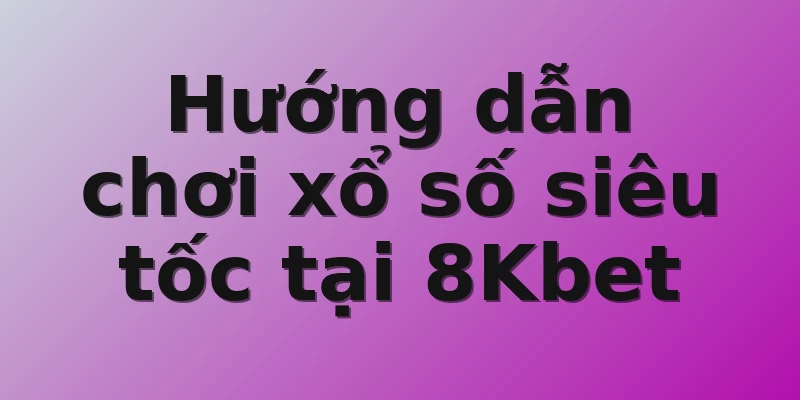 Hướng dẫn chơi xổ số siêu tốc tại 8Kbet