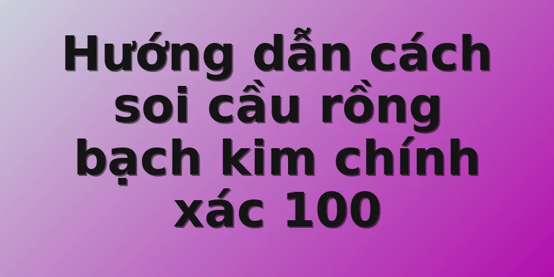Hướng dẫn cách soi cầu rồng bạch kim chính xác 100