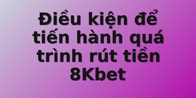 Điều kiện để tiến hành quá trình rút tiền 8Kbet 