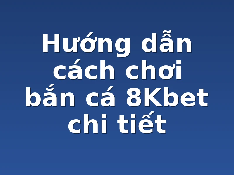 Hướng dẫn cách chơi bắn cá 8Kbet chi tiết