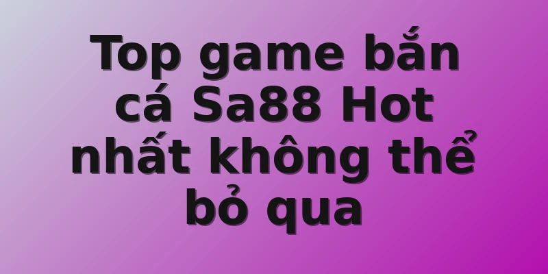 Top game bắn cá Sa88 Hot nhất không thể bỏ qua