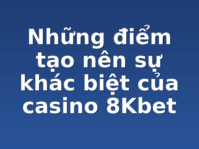 Những điểm tạo nên sự khác biệt của casino 8Kbet 