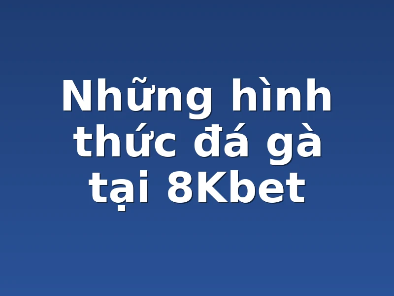 Những hình thức đá gà tại 8Kbet