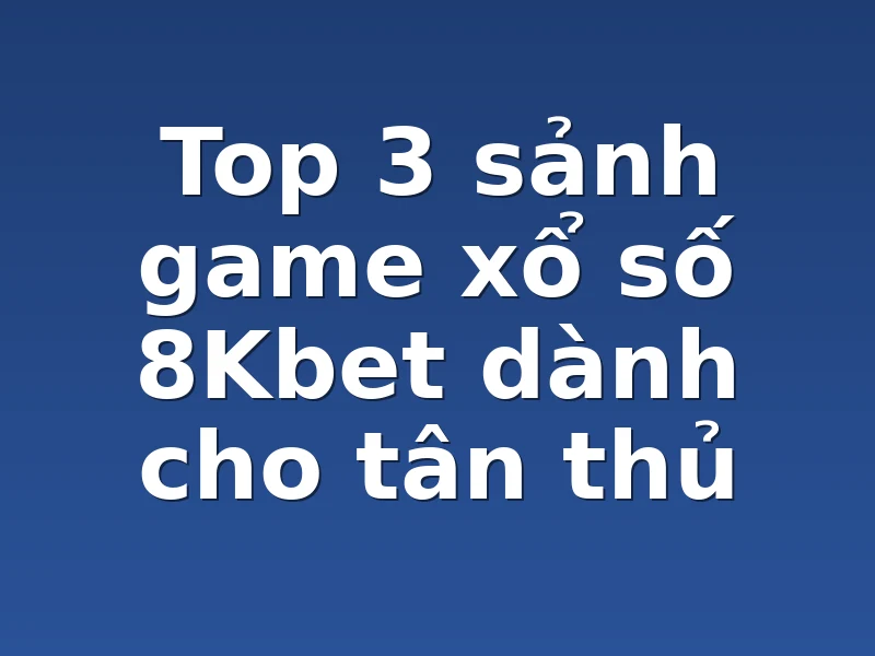 Top 3 sảnh game xổ số 8Kbet dành cho tân thủ 