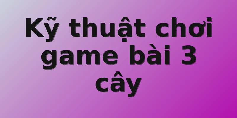 Kỹ thuật chơi game bài 3 cây