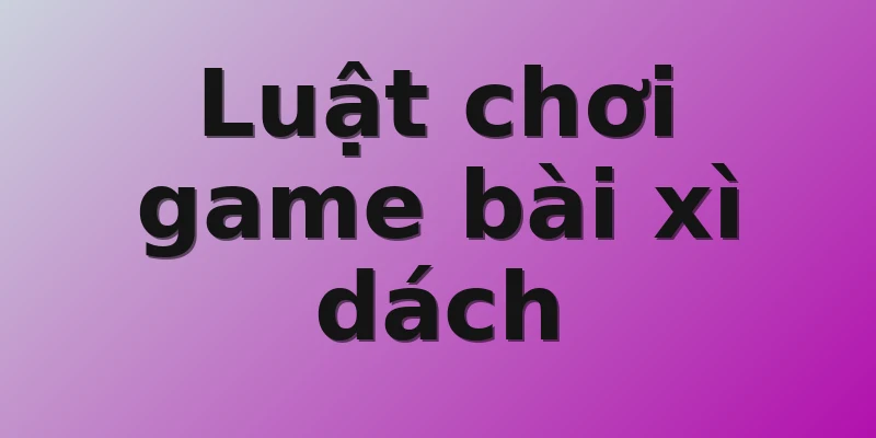 Luật chơi game bài xì dách