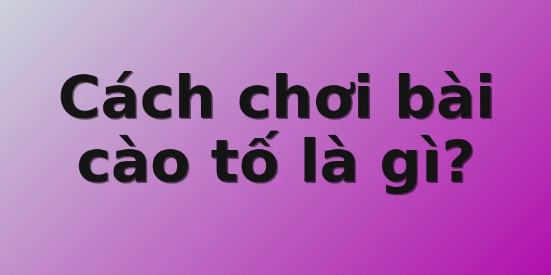 Cách chơi bài cào tố là gì?