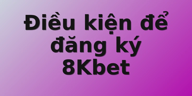 ​Điều kiện để đăng ký 8Kbet 