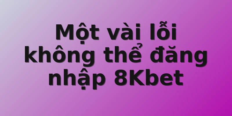 Một vài lỗi không thể đăng nhập 8Kbet