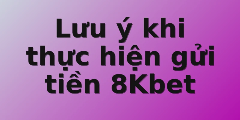 Lưu ý khi thực hiện gửi tiền 8Kbet