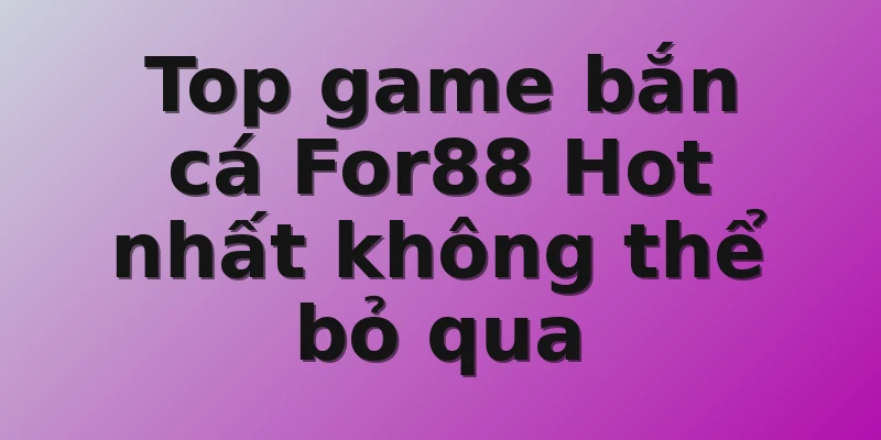 Top game bắn cá For88 Hot nhất không thể bỏ qua