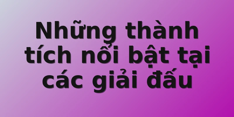 Những thành tích nổi bật tại các giải đấu 