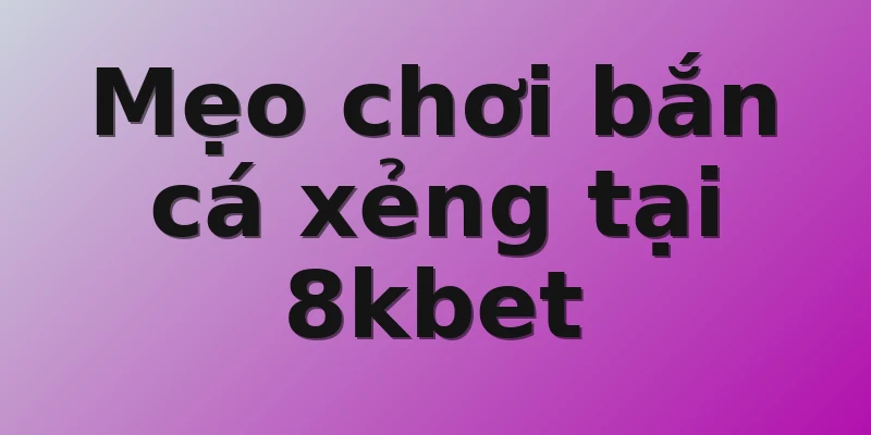 Mẹo chơi bắn cá xẻng tại 8kbet