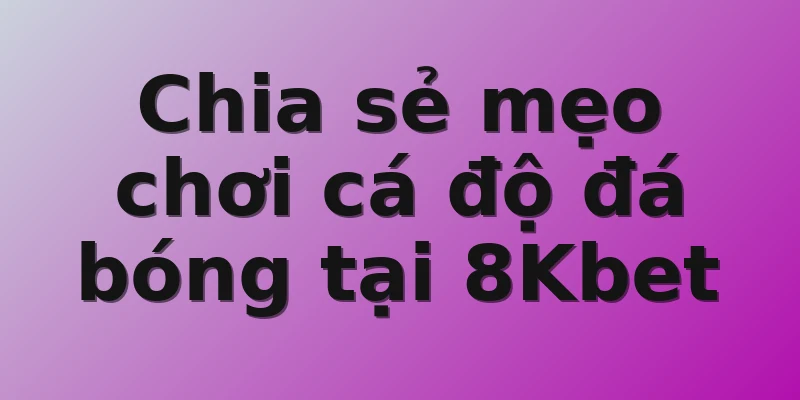 Chia sẻ mẹo chơi cá độ đá bóng tại 8Kbet