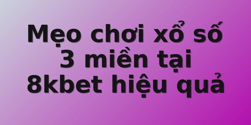 Mẹo chơi xổ số 3 miền tại 8kbet hiệu quả