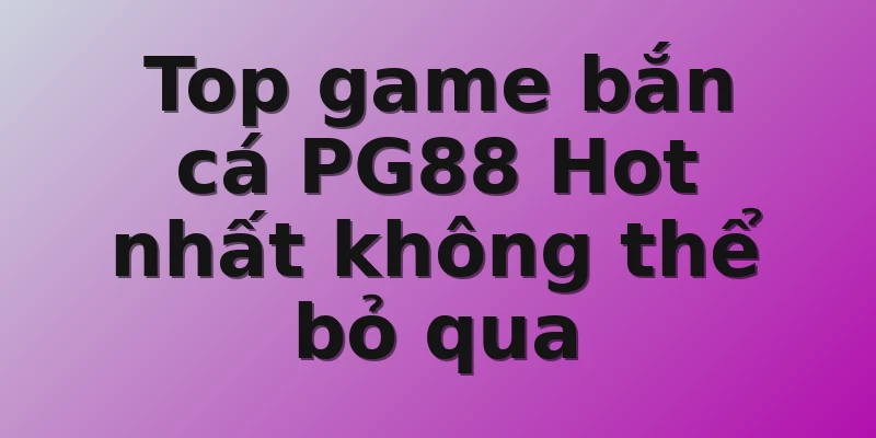 Top game bắn cá PG88 Hot nhất không thể bỏ qua