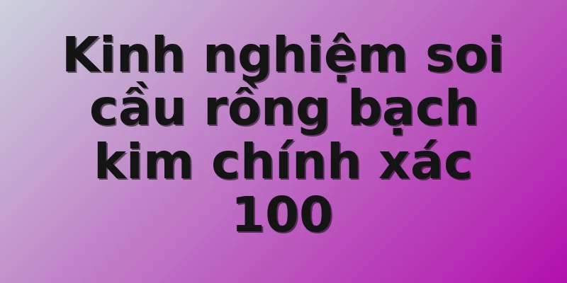 Kinh nghiệm soi cầu rồng bạch kim chính xác 100