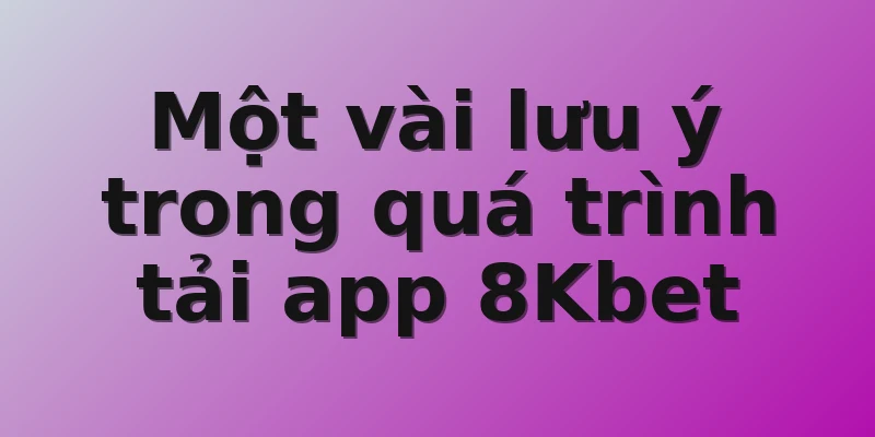 Một vài lưu ý trong quá trình tải app 8Kbet 